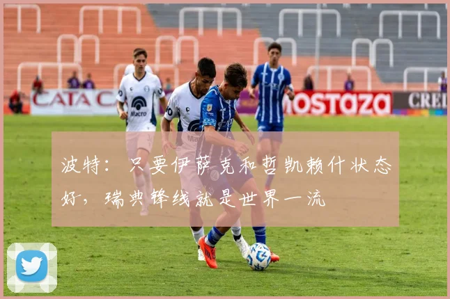 波特:只要伊萨克和哲凯赖什状态好,瑞典锋线就是世界一流
