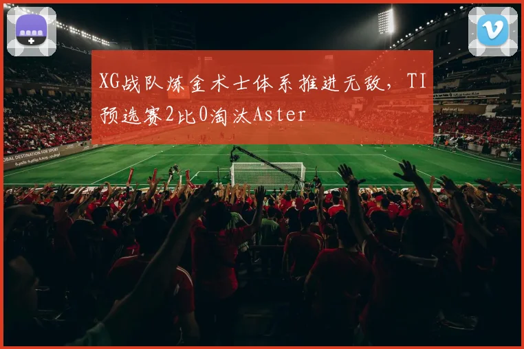 XG战队炼金术士体系推进无敌,TI预选赛2比0淘汰Aster