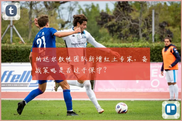 纳达尔教练团队新增红土专家,备战策略是否过于保守?