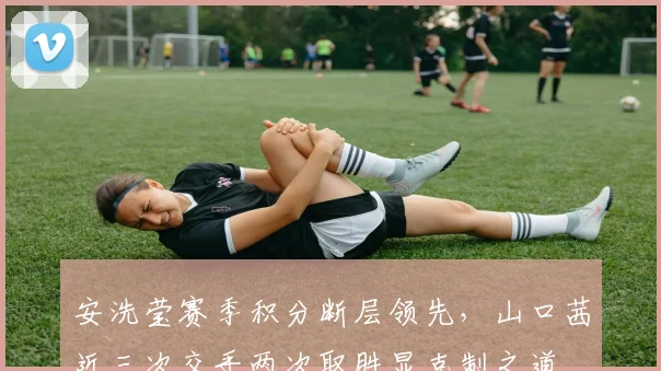 安洗莹赛季积分断层领先,山口茜近三次交手两次取胜显克制之道