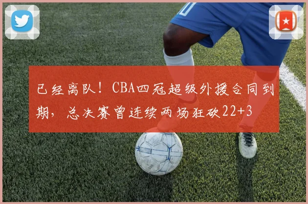 已经离队!CBA四冠超级外援合同到期,总决赛曾连续两场狂砍22+3
