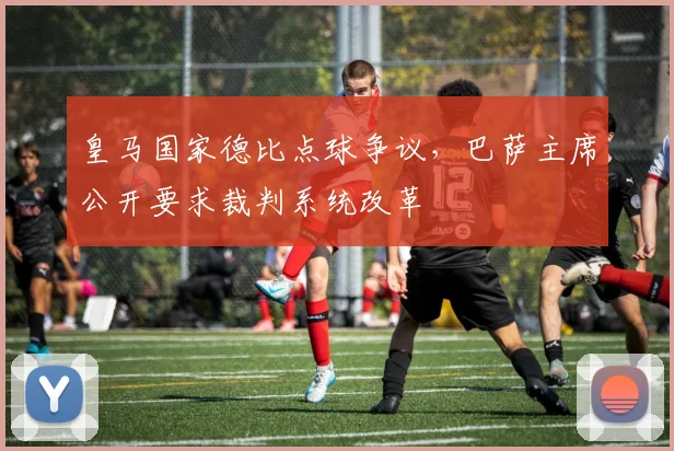 皇马国家德比点球争议，巴萨主席公开要求裁判系统改革
