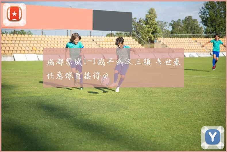 成都蓉城1-1战平武汉三镇 韦世豪任意球直接得分
