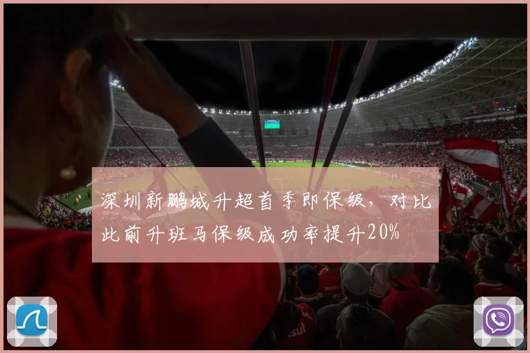 深圳新鹏城升超首季即保级,对比此前升班马保级成功率提升20%