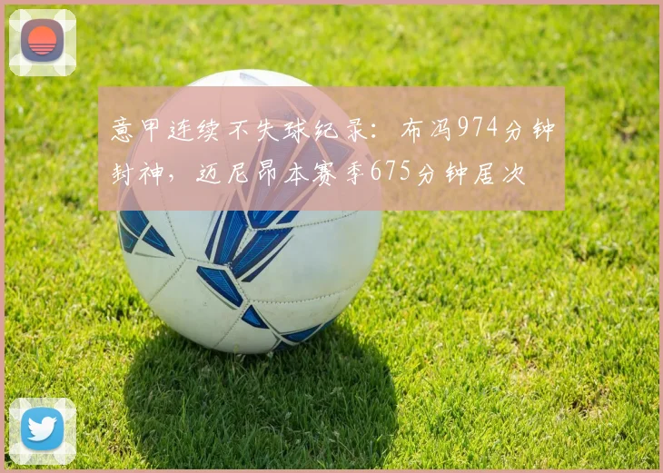 意甲连续不失球纪录：布冯974分钟封神，迈尼昂本赛季675分钟居次