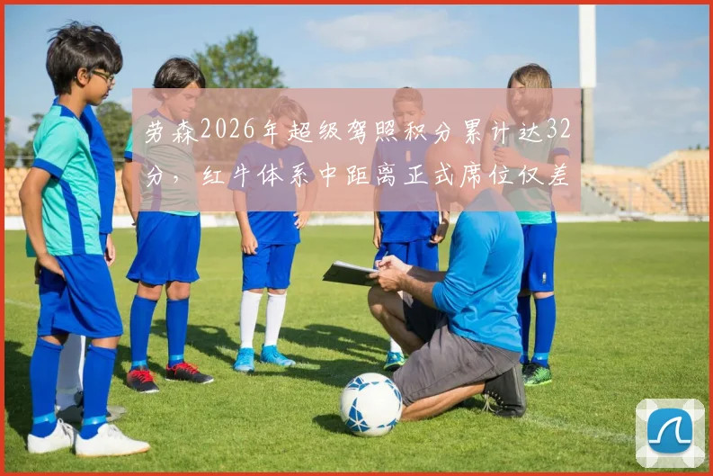 劳森2026年超级驾照积分累计达32分,红牛体系中距离正式席位仅差一步?